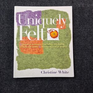 Uniquely Felt by Christine White - 46 Projects & Felting Techniques Guide - 2007
